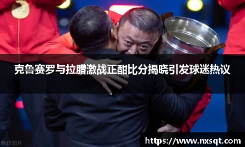 克鲁赛罗与拉腊激战正酣比分揭晓引发球迷热议